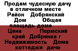 Продам чудесную дачу в отличном месте › Район ­ Добрянский › Дом ­ 50 › Общая площадь дома ­ 45 › Цена ­ 195 - Пермский край, Добрянка г. Недвижимость » Дома, коттеджи, дачи продажа   